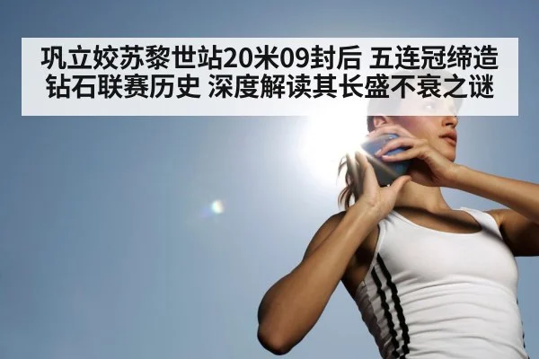 巩立姣苏黎世站20米09封后 五连冠缔造钻石联赛历史 深度解读其长盛不衰之谜