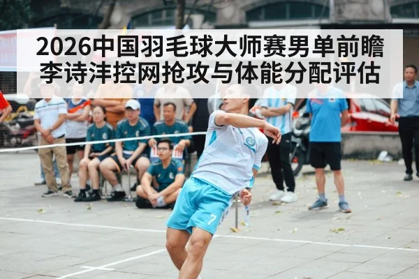 2026中国羽毛球大师赛男单前瞻 李诗沣控网抢攻与体能分配评估